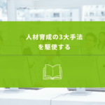 【人材育成を成功に導く】3つの方法を駆使して優秀な人材を育てあげる