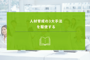 【人材育成を成功に導く】3つの方法を駆使して優秀な人材を育てあげる