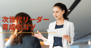 次世代リーダーに必要な3つの基本要素と次世代リーダー育成のコツ