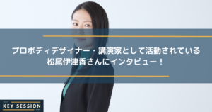 プロボディデザイナー・講演家として活動されている 松尾伊津香さんにインタビュー！