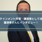 歴史エンターテインメント作家・講演家として活動されている 瀧津孝さんにインタビュー!