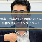 講演家・作家として活躍されている小林久さんにインタビュー!