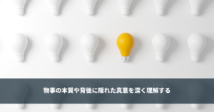 洞察力 - 本質や背後に隠れた真意を深く理解する