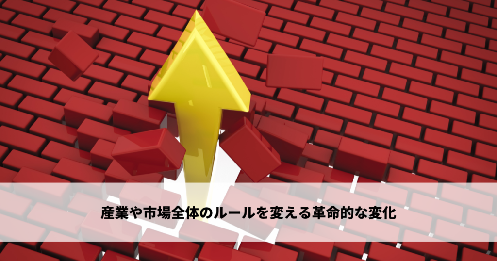 産業や市場全体のルールを変える可能性がある革命的な変化