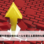 産業や市場全体のルールを変える可能性がある革命的な変化