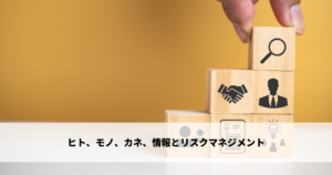 ヒト、モノ、カネ、情報とリスクマネジメント
