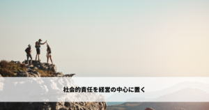 社会的責任を経営の中心に置く