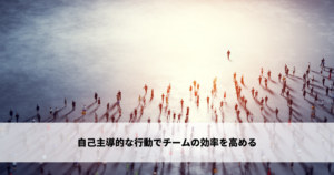 自己主導的な行動でチームの効率を高める