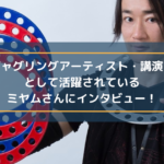 ジャグリングアーティスト・講演家として活躍されているミヤム様にインタビュー!
