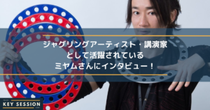 ジャグリングアーティスト・講演家として活躍されているミヤム様にインタビュー！