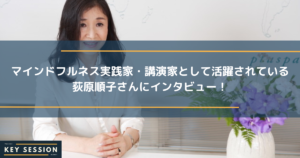 マインドフルネス実践家・講演家として活躍されている荻原順子さんにインタビュー！
