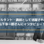 コンサルタント・講師として活躍されている山下淳一郎さんにインタビュー!