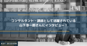 コンサルタント・講師として活躍されている山下淳一郎さんにインタビュー！