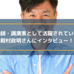 講師・講演家として活躍されている殿村政明さんにインタビュー！