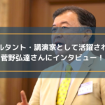 コンサルタント・講演家として活躍されている菅野弘達さんにインタビュー!