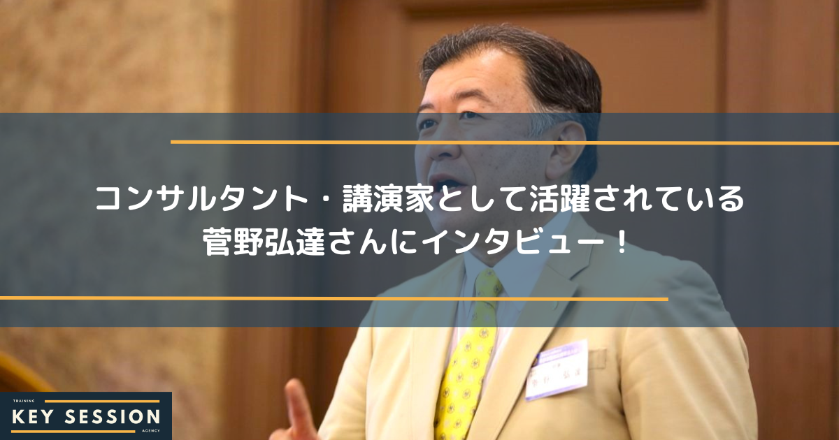 コンサルタント・講演家として活躍されている菅野弘達さんにインタビュー！