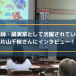 講師・講演家として活躍されている片山千枝さんにインタビュー!