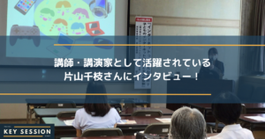 講師・講演家として活躍されている片山千枝さんにインタビュー！