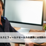 インサイドセールスとフィールドセールスの連携には役割の明確化が不可欠