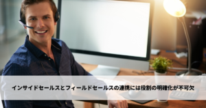 インサイドセールスとフィールドセールスの連携には役割の明確化が不可欠