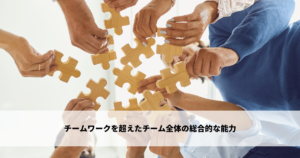 チームワークを超えたチーム全体の総合的な能力