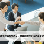 意見の対立を解決し、全員が納得する決定を導く