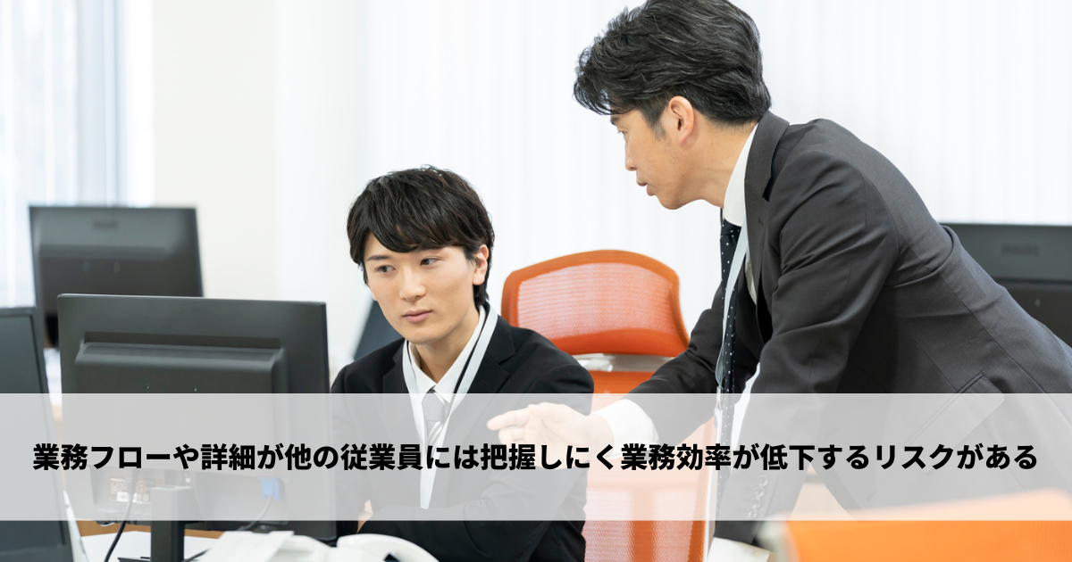 業務フローや詳細が他の従業員には把握しにく業務効率が低下するリスクがある