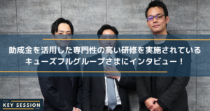 助成金を活用した専門性の高い研修を実施されているキューズフルグループさまにインタビュー！