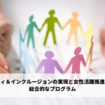 “ダイバーシティ＆インクルージョンの実現と女性活躍推進”を目的とした 総合的なプログラム