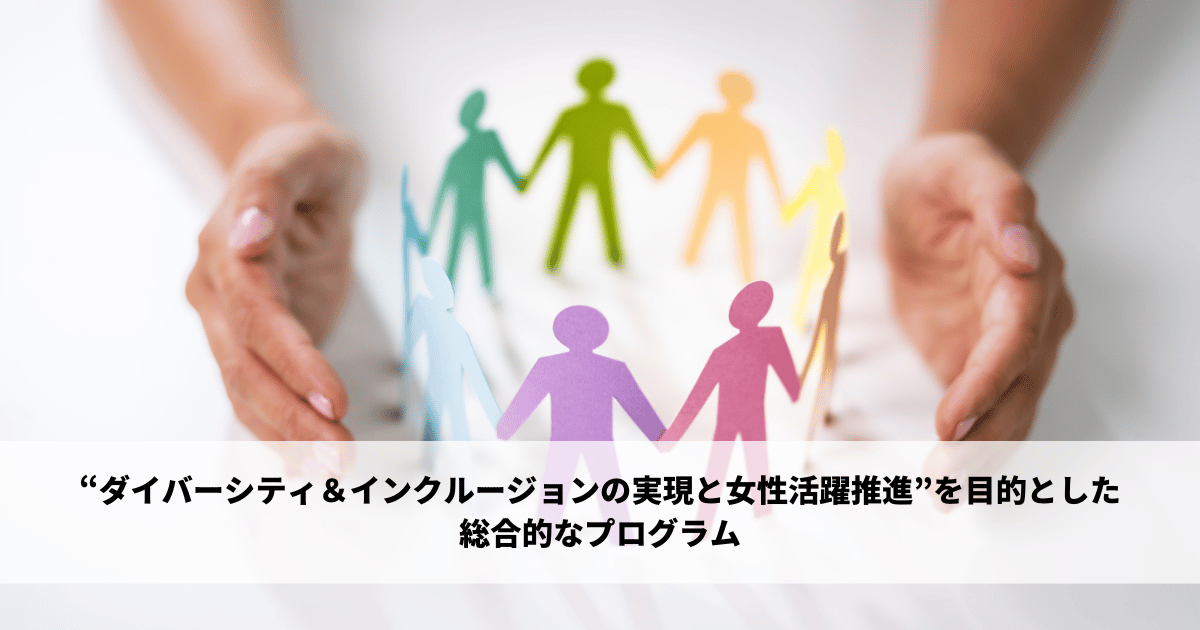 “ダイバーシティ＆インクルージョンの実現と女性活躍推進”を目的とした 総合的なプログラム