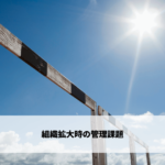 組織拡大時の管理課題